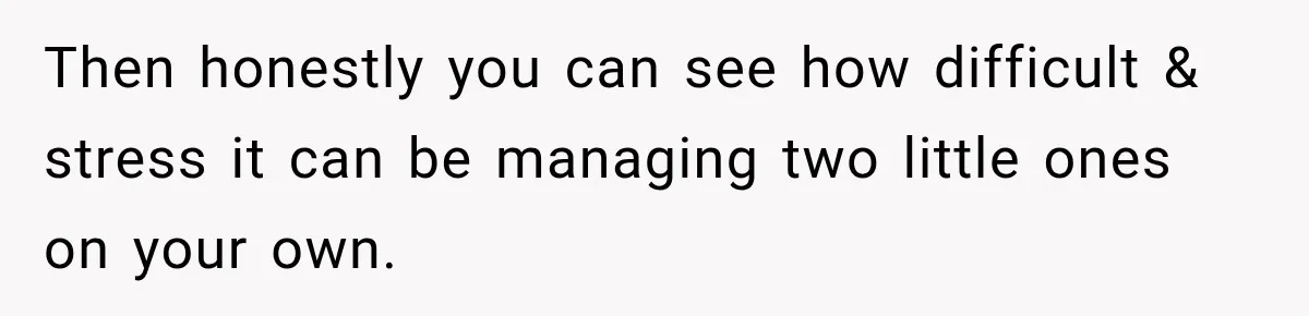 Then honestly you can see how difficult & stress it can be managing two little ones on your own.