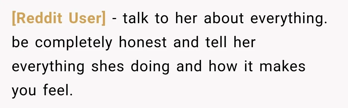 [Reddit User] − talk to her about everything. be completely honest and tell her everything shes doing and how it makes you feel.
