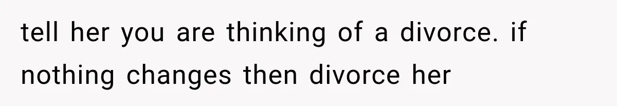 tell her you are thinking of a divorce. if nothing changes then divorce her