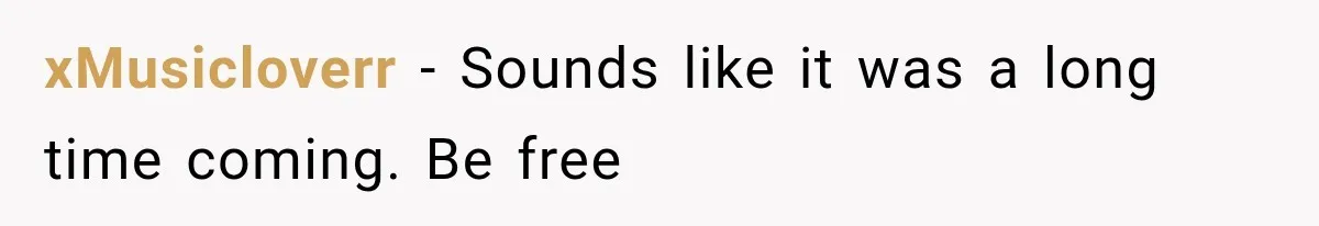 xMusicloverr − Sounds like it was a long time coming. Be free