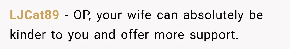 LJCat89 − OP, your wife can absolutely be kinder to you and offer more support.