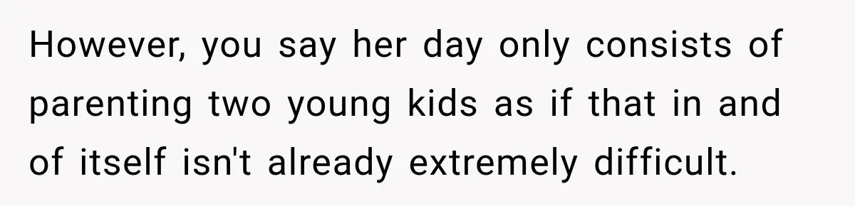However, you say her day only consists of parenting two young kids as if that in and of itself isn't already extremely difficult.
