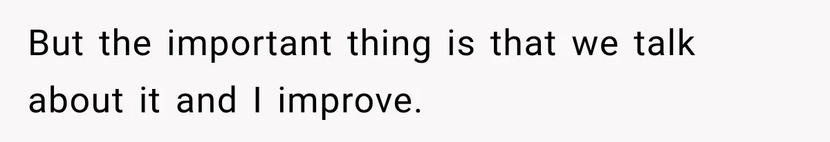 But the important thing is that we talk about it and I improve.