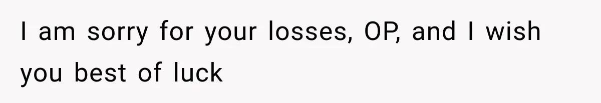 I am sorry for your losses, OP, and I wish you best of luck