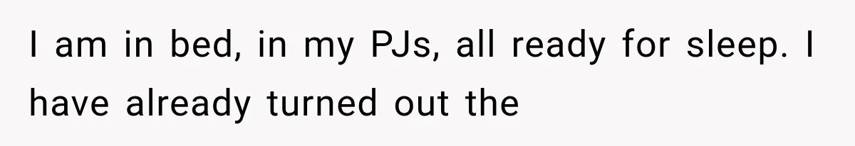 A Woman’s Voice Came From Downstairs After I Locked the House, I Wasn’t Prepared for What I Found I am in bed, in my PJs, all ready for sleep. I have already turned out the