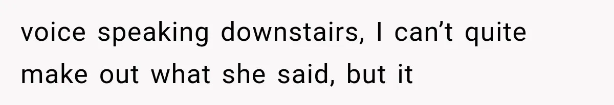 A Woman’s Voice Came From Downstairs After I Locked the House, I Wasn’t Prepared for What I Found voice speaking downstairs, I can’t quite make out what she said, but it