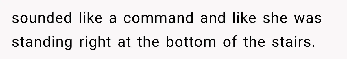 A Woman’s Voice Came From Downstairs After I Locked the House, I Wasn’t Prepared for What I Found sounded like a command and like she was standing right at the bottom of the stairs.