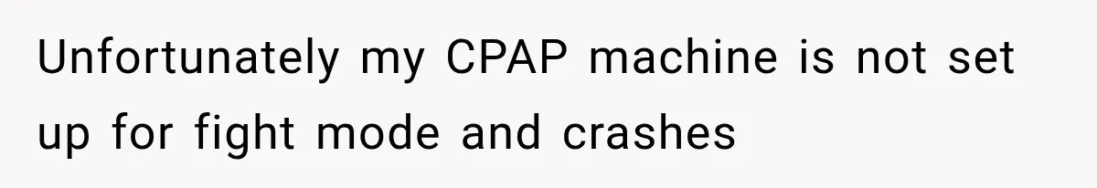 A Woman’s Voice Came From Downstairs After I Locked the House, I Wasn’t Prepared for What I Found Unfortunately my CPAP machine is not set up for fight mode and crashes
