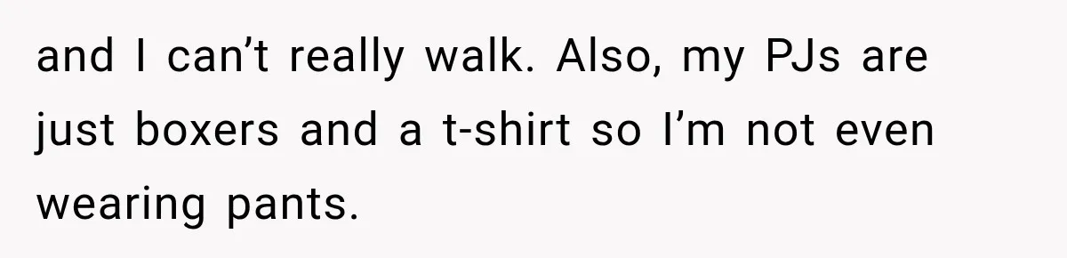 A Woman’s Voice Came From Downstairs After I Locked the House, I Wasn’t Prepared for What I Found and I can’t really walk. Also, my PJs are just boxers and a t-shirt so I’m not even wearing pants.