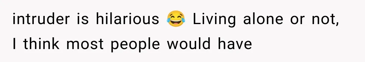 A Woman’s Voice Came From Downstairs After I Locked the House, I Wasn’t Prepared for What I Found intruder is hilarious 😂 Living alone or not, I think most people would have