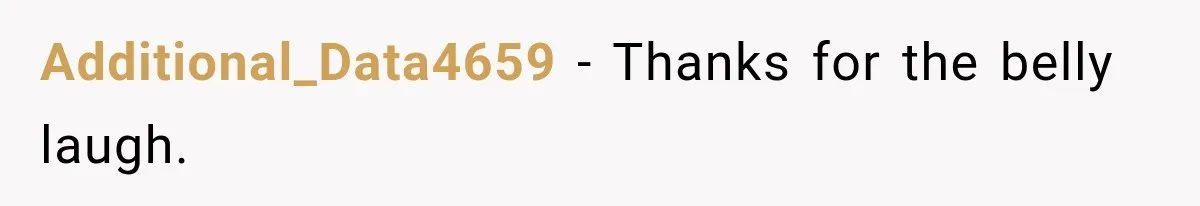 A Woman’s Voice Came From Downstairs After I Locked the House, I Wasn’t Prepared for What I Found Additional_Data4659 − Thanks for the belly laugh.