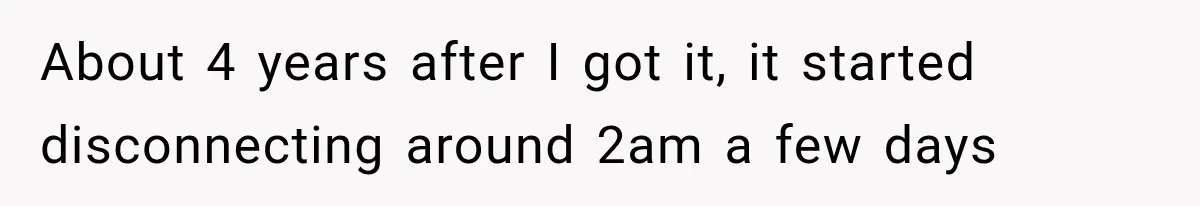 A Woman’s Voice Came From Downstairs After I Locked the House, I Wasn’t Prepared for What I Found About 4 years after I got it, it started disconnecting around 2am a few days