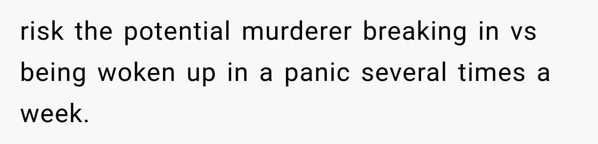 A Woman’s Voice Came From Downstairs After I Locked the House, I Wasn’t Prepared for What I Found risk the potential murderer breaking in vs being woken up in a panic several times a week.