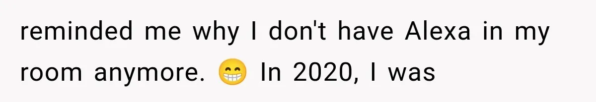 A Woman’s Voice Came From Downstairs After I Locked the House, I Wasn’t Prepared for What I Found reminded me why I don't have Alexa in my room anymore. 😁 In 2020, I was