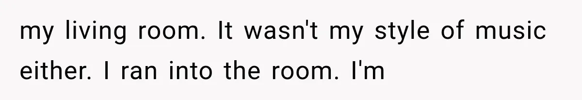 A Woman’s Voice Came From Downstairs After I Locked the House, I Wasn’t Prepared for What I Found my living room. It wasn't my style of music either. I ran into the room. I'm