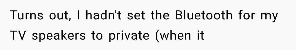 A Woman’s Voice Came From Downstairs After I Locked the House, I Wasn’t Prepared for What I Found Turns out, I hadn't set the Bluetooth for my TV speakers to private (when it
