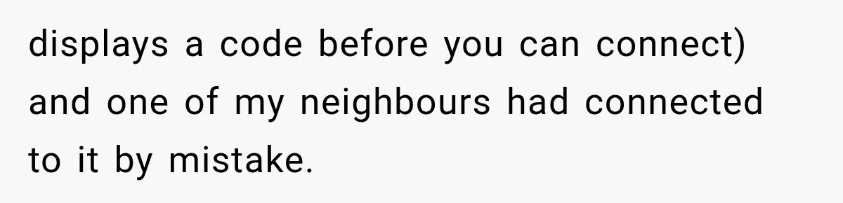 A Woman’s Voice Came From Downstairs After I Locked the House, I Wasn’t Prepared for What I Found displays a code before you can connect) and one of my neighbours had connected to it by mistake.