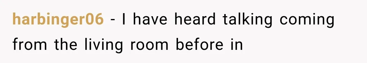 A Woman’s Voice Came From Downstairs After I Locked the House, I Wasn’t Prepared for What I Found harbinger06 − I have heard talking coming from the living room before in