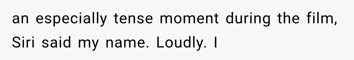 A Woman’s Voice Came From Downstairs After I Locked the House, I Wasn’t Prepared for What I Found an especially tense moment during the film, Siri said my name. Loudly. I
