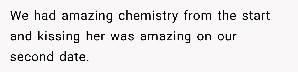 We had amazing chemistry from the start and kissing her was amazing on our second date.