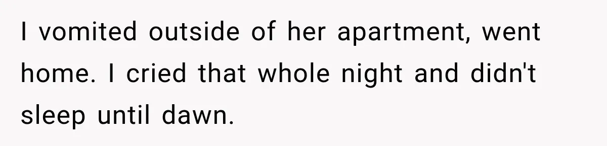 I vomited outside of her apartment, went home. I cried that whole night and didn't sleep until dawn.