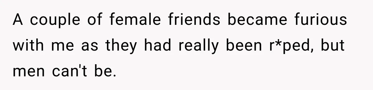 A couple of female friends became furious with me as they had really been r*ped, but men can't be.