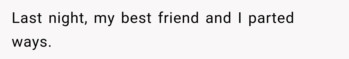 Last night, my best friend and I parted ways.