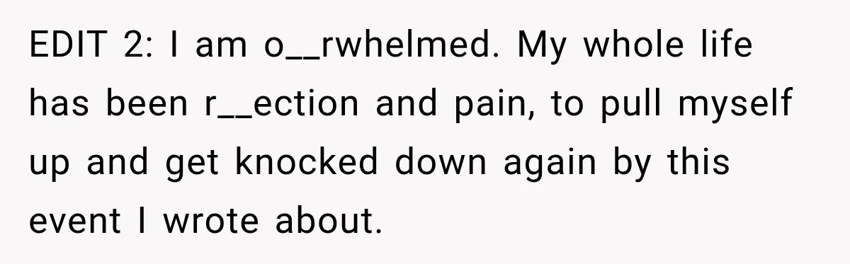 EDIT 2: I am o__rwhelmed. My whole life has been r__ection and pain, to pull myself up and get knocked down again by this event I wrote about.