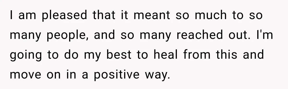 I am pleased that it meant so much to so many people, and so many reached out. I'm going to do my best to heal from this and move on...