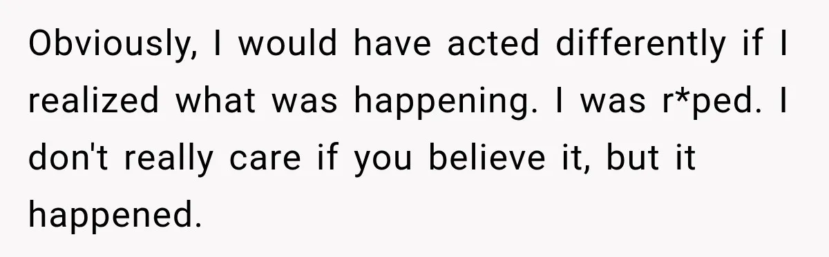 Obviously, I would have acted differently if I realized what was happening. I was r*ped. I don't really care if you believe it, but it happened.