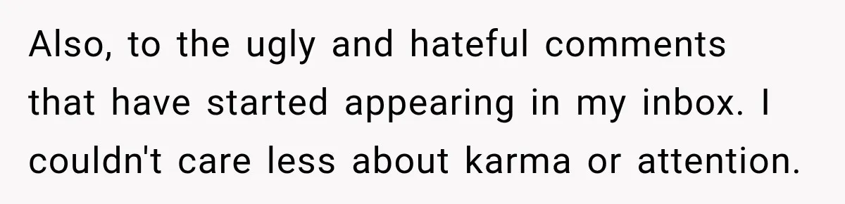 Also, to the ugly and hateful comments that have started appearing in my inbox. I couldn't care less about karma or attention.