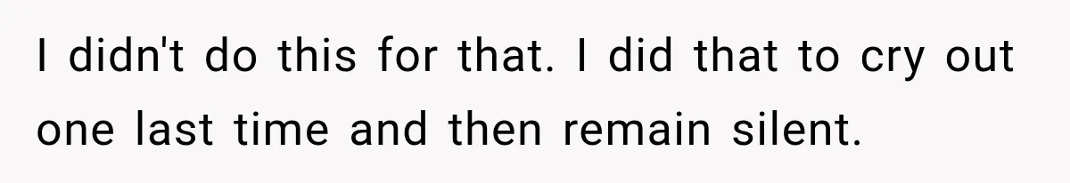 I didn't do this for that. I did that to cry out one last time and then remain silent.