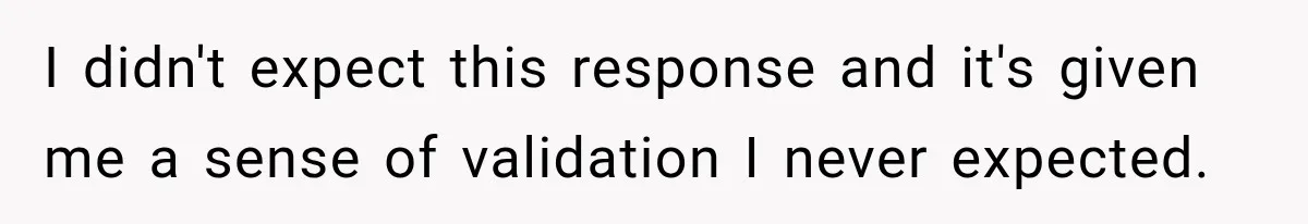 I didn't expect this response and it's given me a sense of validation I never expected.