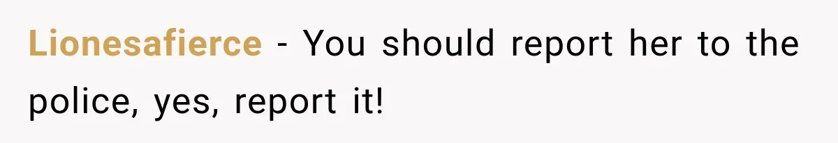 Lionesafierce − You should report her to the police, yes, report it!