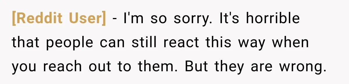 [Reddit User] − I'm so sorry. It's horrible that people can still react this way when you reach out to them. But they are wrong.