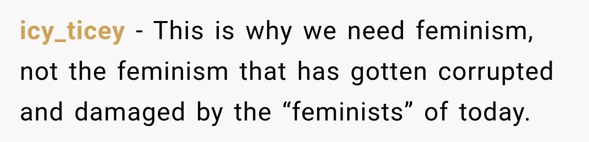 icy_ticey − This is why we need feminism, not the feminism that has gotten corrupted and damaged by the “feminists” of today.