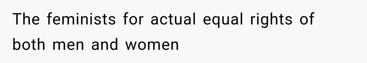 The feminists for actual equal rights of both men and women