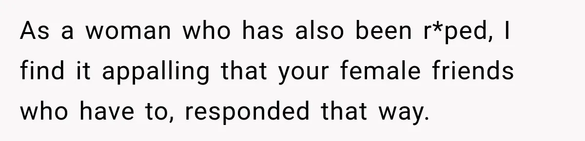 As a woman who has also been r*ped, I find it appalling that your female friends who have to, responded that way.