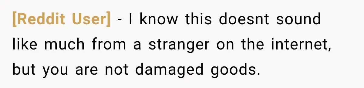 [Reddit User] − I know this doesnt sound like much from a stranger on the internet, but you are not damaged goods.