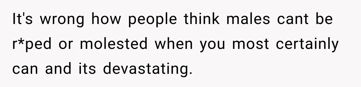It's wrong how people think males cant be r*ped or molested when you most certainly can and its devastating.