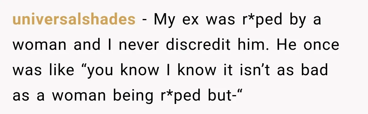 universalshades − My ex was r*ped by a woman and I never discredit him. He once was like “you know I know it isn’t as bad as a woman being...