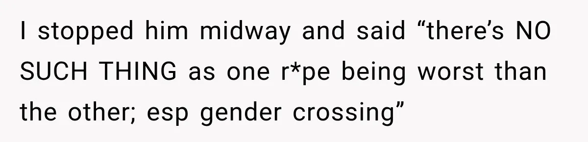 I stopped him midway and said “there’s NO SUCH THING as one r*pe being worst than the other; esp gender crossing”