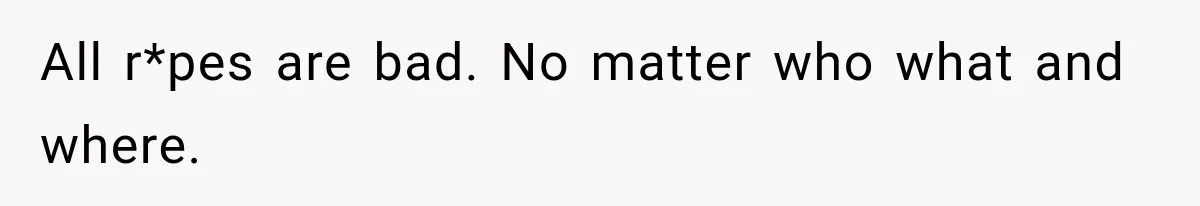 All r*pes are bad. No matter who what and where.