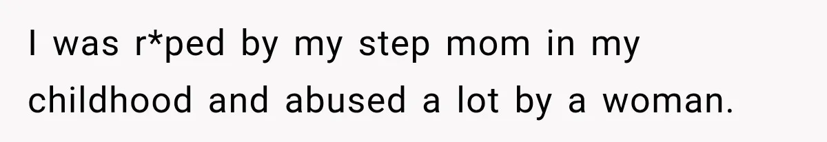 I was r*ped by my step mom in my childhood and abused a lot by a woman.