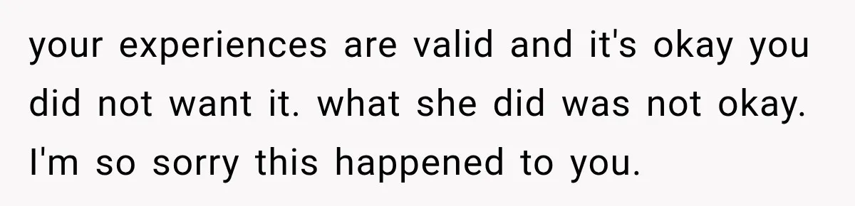 your experiences are valid and it's okay you did not want it. what she did was not okay. I'm so sorry this happened to you.