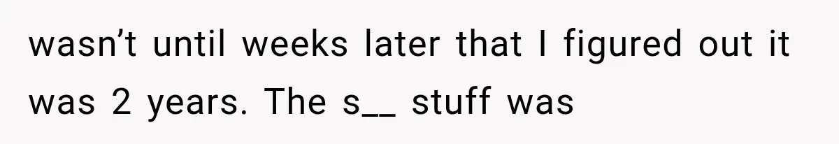 wasn’t until weeks later that I figured out it was 2 years. The s__ stuff was