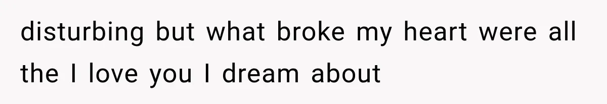 disturbing but what broke my heart were all the I love you I dream about