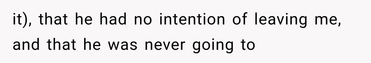 it), that he had no intention of leaving me, and that he was never going to