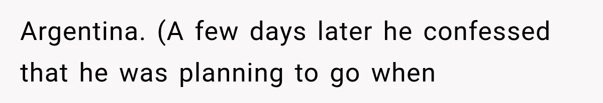 Argentina. (A few days later he confessed that he was planning to go when