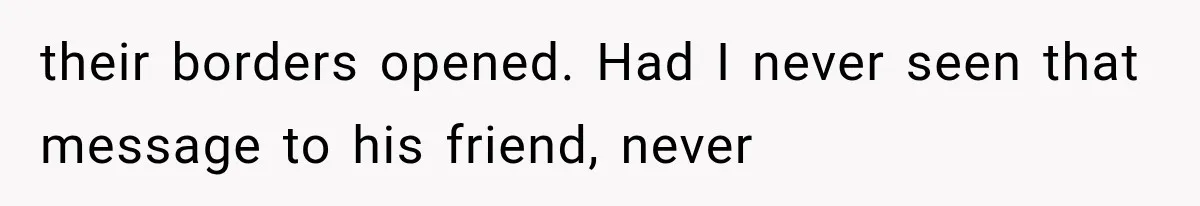 their borders opened. Had I never seen that message to his friend, never